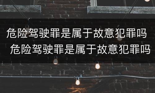 危险驾驶罪是属于故意犯罪吗 危险驾驶罪是属于故意犯罪吗