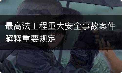 最高法工程重大安全事故案件解释重要规定