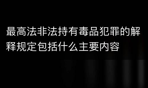 最高法非法持有毒品犯罪的解释规定包括什么主要内容