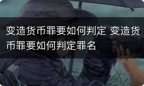 变造货币罪要如何判定 变造货币罪要如何判定罪名