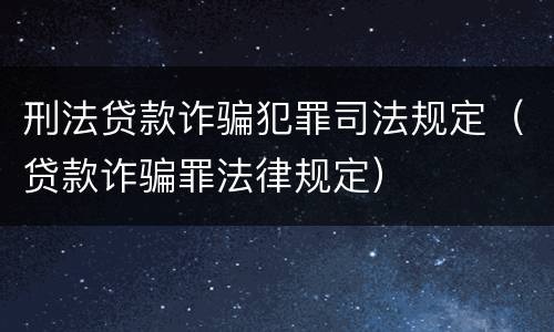 刑法贷款诈骗犯罪司法规定（贷款诈骗罪法律规定）