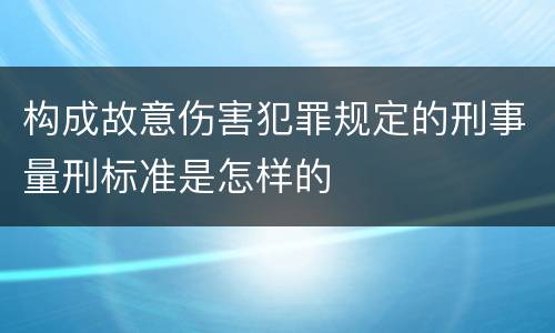 构成故意伤害犯罪规定的刑事量刑标准是怎样的