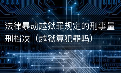 法律暴动越狱罪规定的刑事量刑档次（越狱算犯罪吗）