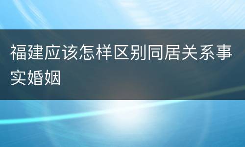 福建应该怎样区别同居关系事实婚姻