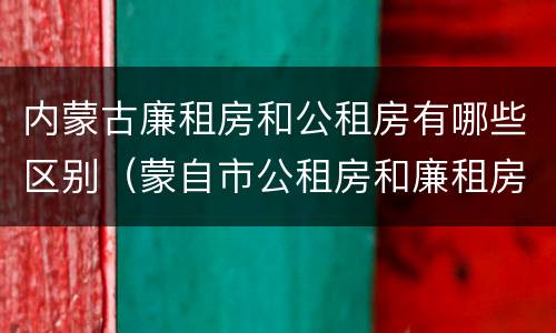 内蒙古廉租房和公租房有哪些区别（蒙自市公租房和廉租房）