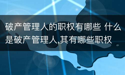破产管理人的职权有哪些 什么是破产管理人,其有哪些职权