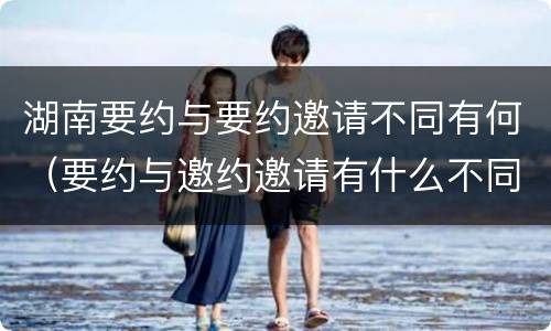 湖南要约与要约邀请不同有何（要约与邀约邀请有什么不同）