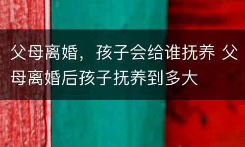 父母离婚，孩子会给谁抚养 父母离婚后孩子抚养到多大