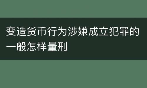 变造货币行为涉嫌成立犯罪的一般怎样量刑