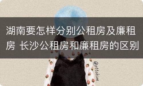 湖南要怎样分别公租房及廉租房 长沙公租房和廉租房的区别