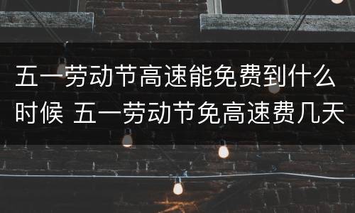 五一劳动节高速能免费到什么时候 五一劳动节免高速费几天