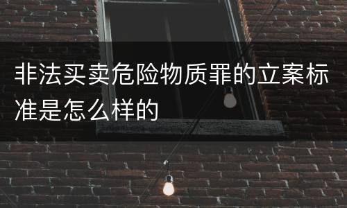 非法买卖危险物质罪的立案标准是怎么样的