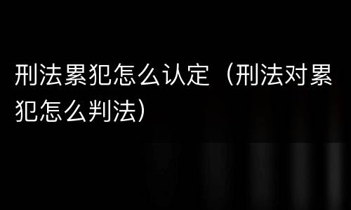 刑法累犯怎么认定（刑法对累犯怎么判法）