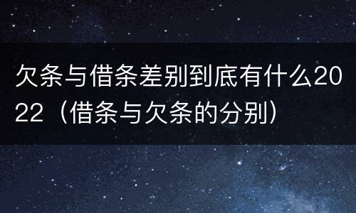 欠条与借条差别到底有什么2022（借条与欠条的分别）