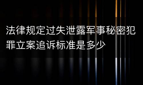 法律规定过失泄露军事秘密犯罪立案追诉标准是多少