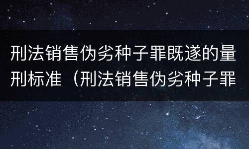 刑法销售伪劣种子罪既遂的量刑标准（刑法销售伪劣种子罪既遂的量刑标准是多少）