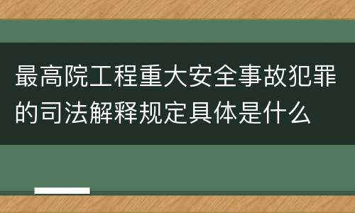 最高院工程重大安全事故犯罪的司法解释规定具体是什么