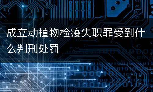 成立动植物检疫失职罪受到什么判刑处罚
