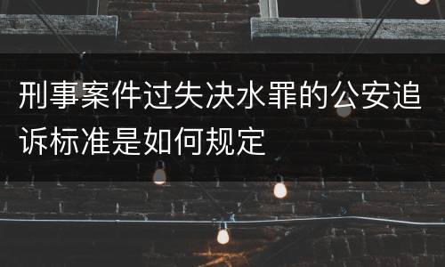 刑事案件过失决水罪的公安追诉标准是如何规定
