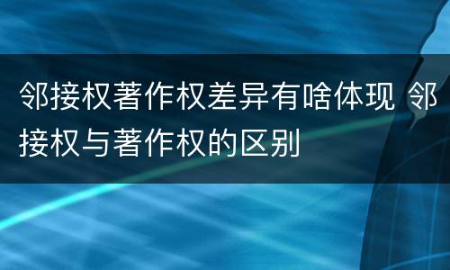 邻接权著作权差异有啥体现 邻接权与著作权的区别