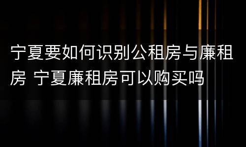宁夏要如何识别公租房与廉租房 宁夏廉租房可以购买吗