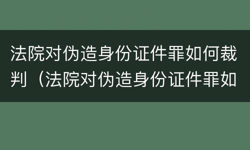 法院对伪造身份证件罪如何裁判（法院对伪造身份证件罪如何裁判呢）