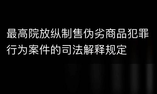 最高院放纵制售伪劣商品犯罪行为案件的司法解释规定