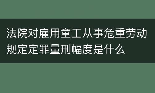 法院对雇用童工从事危重劳动规定定罪量刑幅度是什么