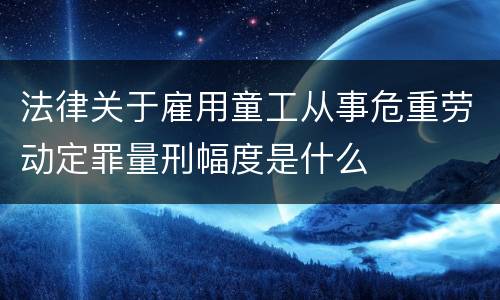 法律关于雇用童工从事危重劳动定罪量刑幅度是什么