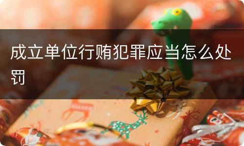 成立单位行贿犯罪应当怎么处罚