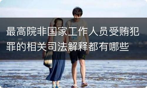 最高院非国家工作人员受贿犯罪的相关司法解释都有哪些