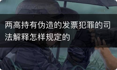 两高持有伪造的发票犯罪的司法解释怎样规定的