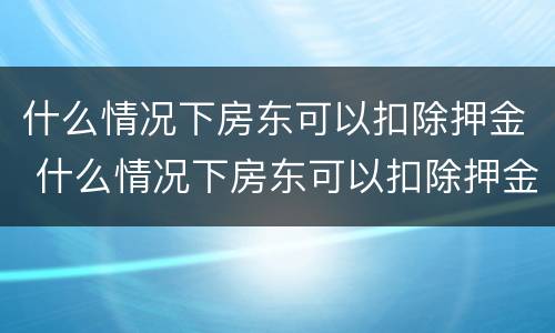 什么情况下房东可以扣除押金 什么情况下房东可以扣除押金和押金