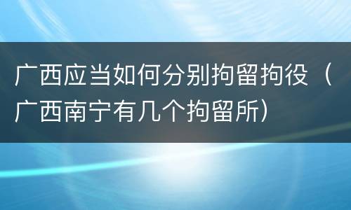 广西应当如何分别拘留拘役（广西南宁有几个拘留所）