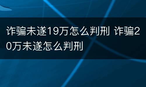 诈骗未遂19万怎么判刑 诈骗20万未遂怎么判刑