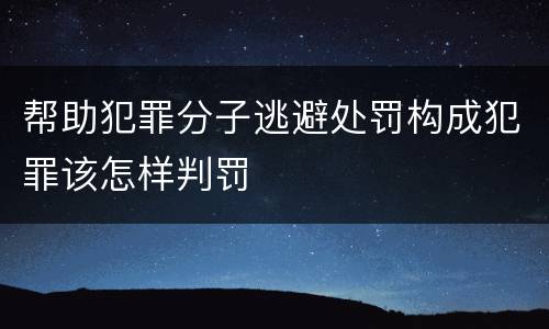 帮助犯罪分子逃避处罚构成犯罪该怎样判罚