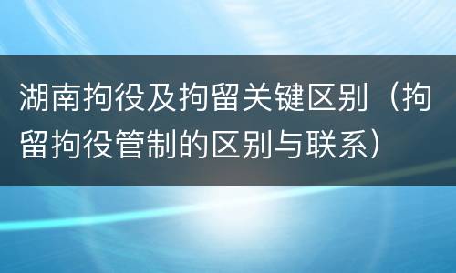 湖南拘役及拘留关键区别（拘留拘役管制的区别与联系）