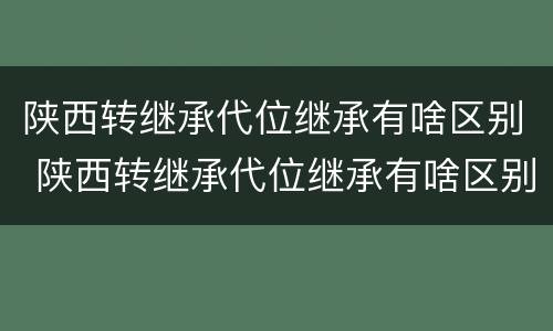 陕西转继承代位继承有啥区别 陕西转继承代位继承有啥区别吗