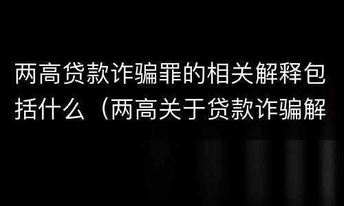 两高贷款诈骗罪的相关解释包括什么（两高关于贷款诈骗解释）