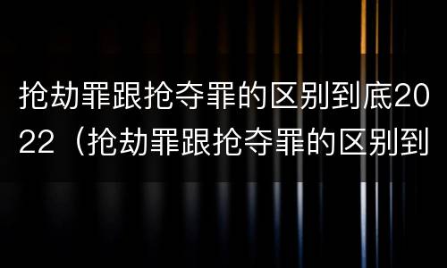 抢劫罪跟抢夺罪的区别到底2022（抢劫罪跟抢夺罪的区别到底2022年）