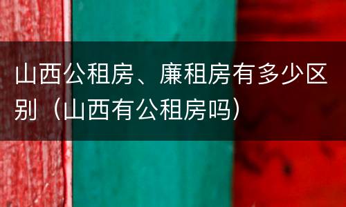 山西公租房、廉租房有多少区别（山西有公租房吗）