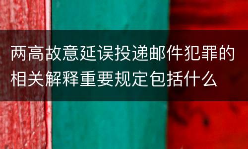 两高故意延误投递邮件犯罪的相关解释重要规定包括什么