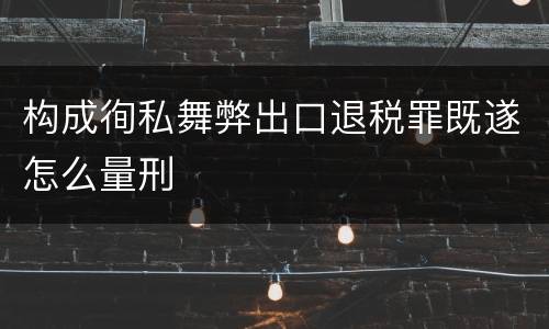 构成徇私舞弊出口退税罪既遂怎么量刑