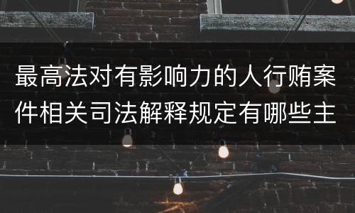 最高法对有影响力的人行贿案件相关司法解释规定有哪些主要内容