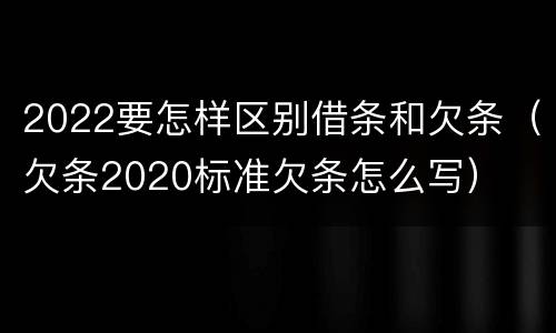 2022要怎样区别借条和欠条（欠条2020标准欠条怎么写）