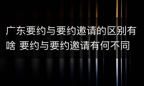 广东要约与要约邀请的区别有啥 要约与要约邀请有何不同