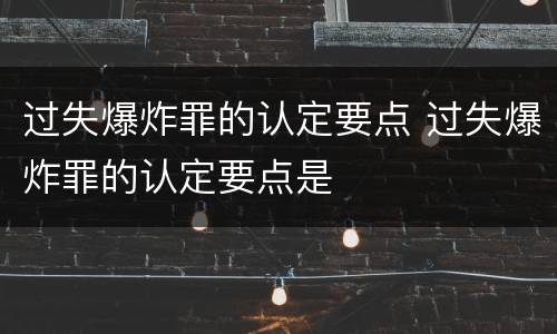 过失爆炸罪的认定要点 过失爆炸罪的认定要点是