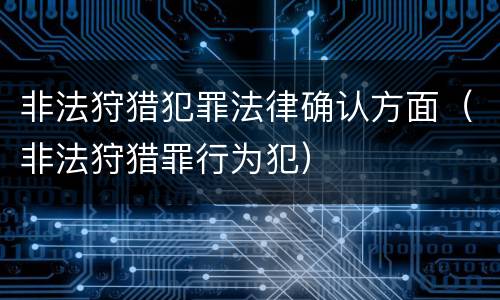 非法狩猎犯罪法律确认方面（非法狩猎罪行为犯）