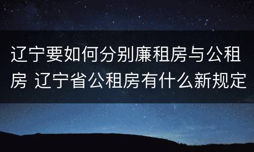 辽宁要如何分别廉租房与公租房 辽宁省公租房有什么新规定
