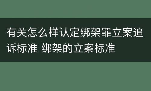 有关怎么样认定绑架罪立案追诉标准 绑架的立案标准